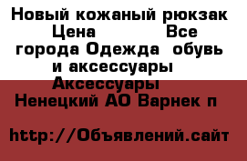 Новый кожаный рюкзак › Цена ­ 5 490 - Все города Одежда, обувь и аксессуары » Аксессуары   . Ненецкий АО,Варнек п.